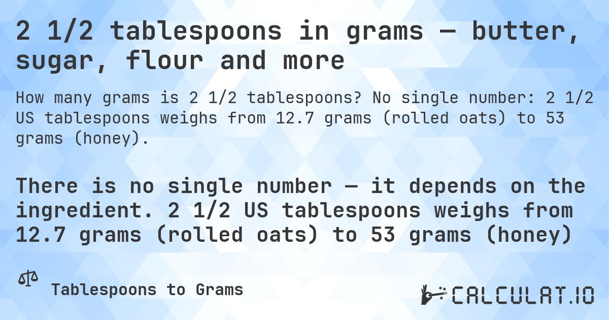 2 1/2 tablespoons in grams — butter, sugar, flour and more. No single number: 2 1/2 US tablespoons weighs from 12.7 grams (rolled oats) to 53 grams (honey).