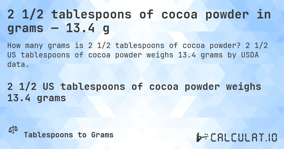 2 1/2 tablespoons of cocoa powder in grams — 13.4 g. 2 1/2 US tablespoons of cocoa powder weighs 13.4 grams by USDA data.