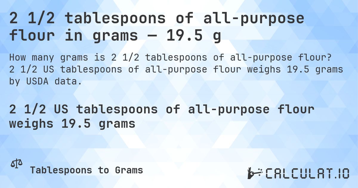 2 1/2 tablespoons of all-purpose flour in grams — 19.5 g. 2 1/2 US tablespoons of all-purpose flour weighs 19.5 grams by USDA data.