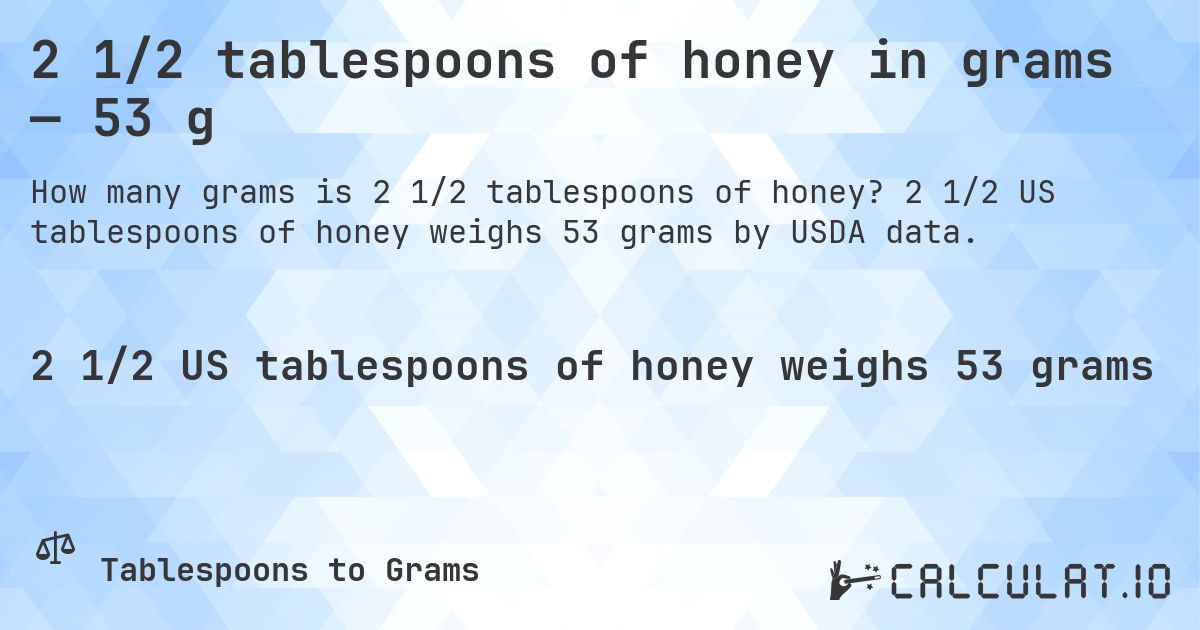 2 1/2 tablespoons of honey in grams — 53 g. 2 1/2 US tablespoons of honey weighs 53 grams by USDA data.