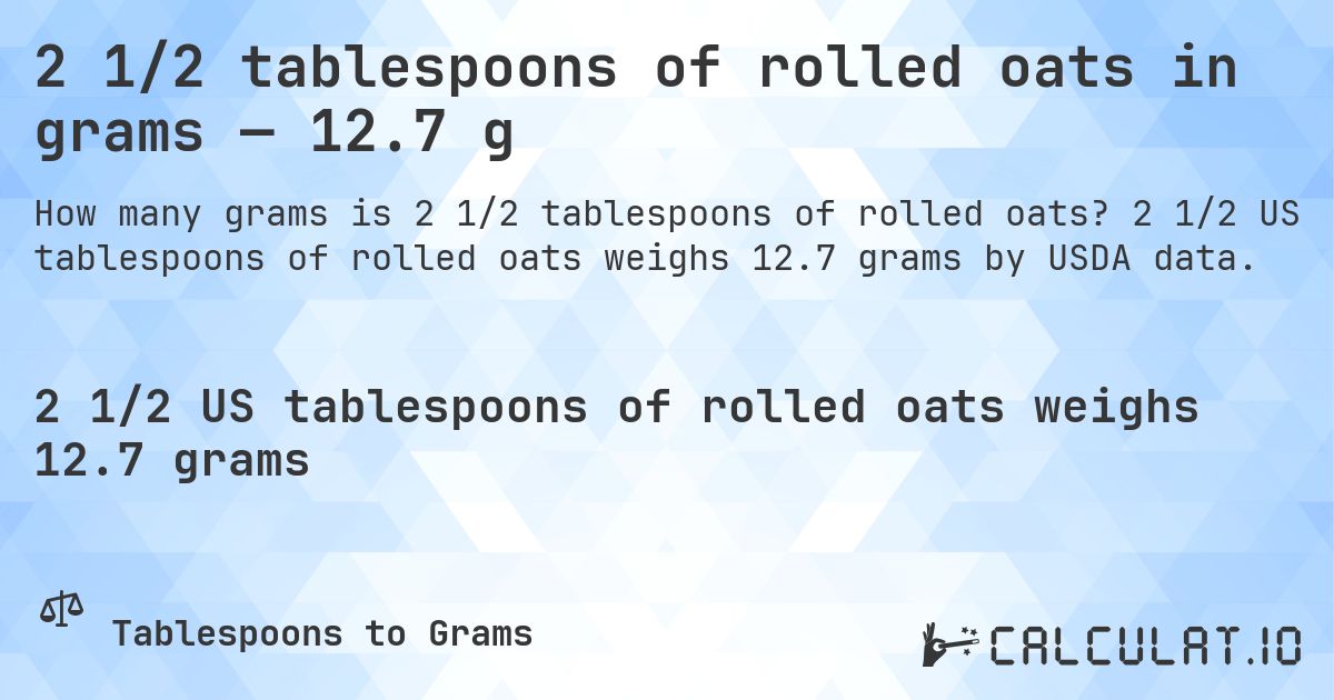 2 1/2 tablespoons of rolled oats in grams — 12.7 g. 2 1/2 US tablespoons of rolled oats weighs 12.7 grams by USDA data.