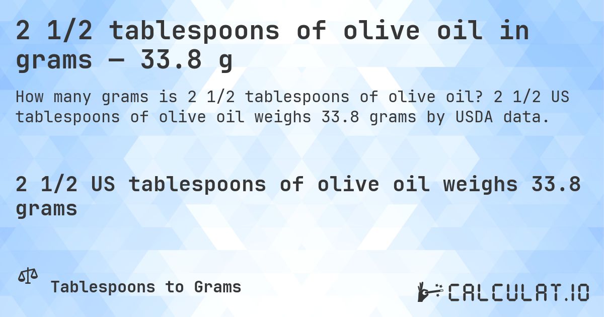 2 1/2 tablespoons of olive oil in grams — 33.8 g. 2 1/2 US tablespoons of olive oil weighs 33.8 grams by USDA data.