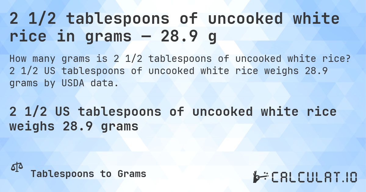 2 1/2 tablespoons of uncooked white rice in grams — 28.9 g. 2 1/2 US tablespoons of uncooked white rice weighs 28.9 grams by USDA data.