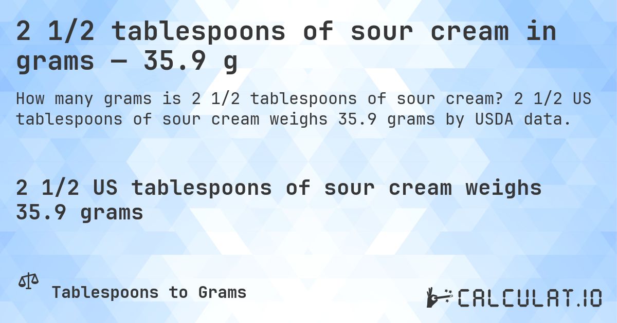2 1/2 tablespoons of sour cream in grams — 35.9 g. 2 1/2 US tablespoons of sour cream weighs 35.9 grams by USDA data.