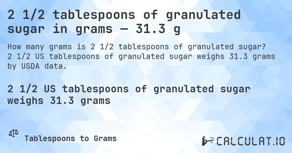 2 1/2 tablespoons of granulated sugar in grams — 31.3 g. 2 1/2 US tablespoons of granulated sugar weighs 31.3 grams by USDA data.