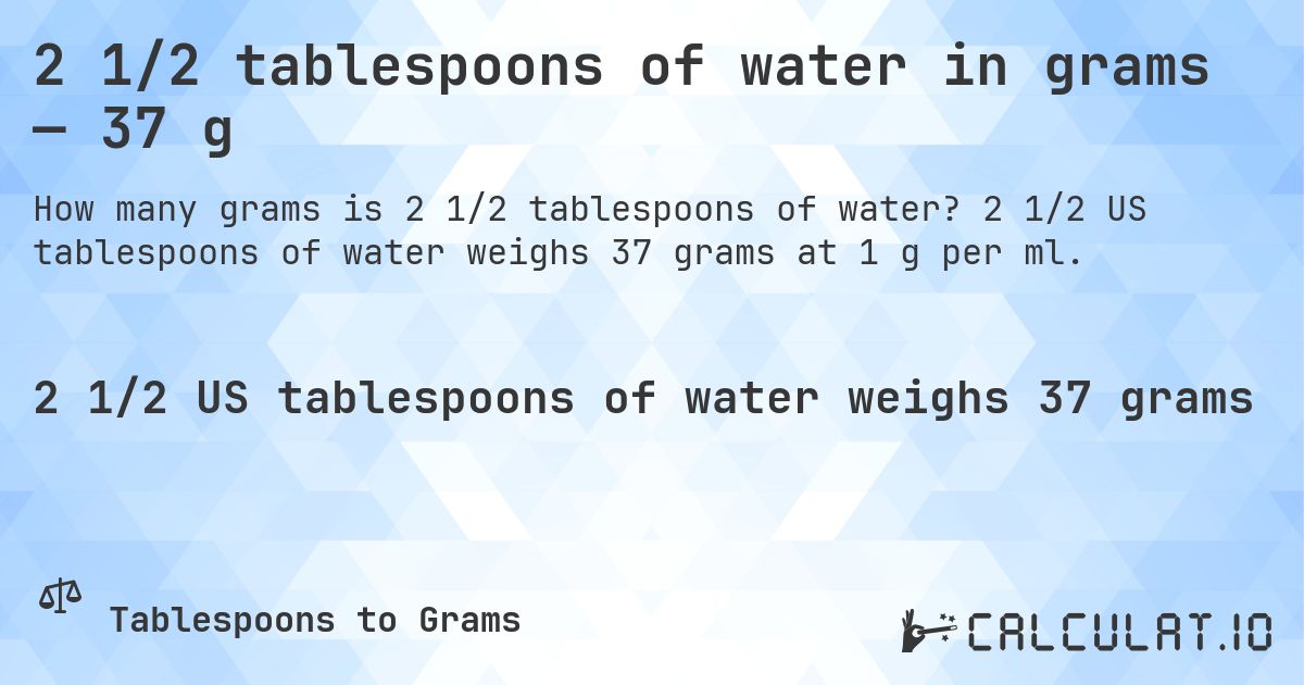 2 1/2 tablespoons of water in grams — 37 g. 2 1/2 US tablespoons of water weighs 37 grams at 1 g per ml.