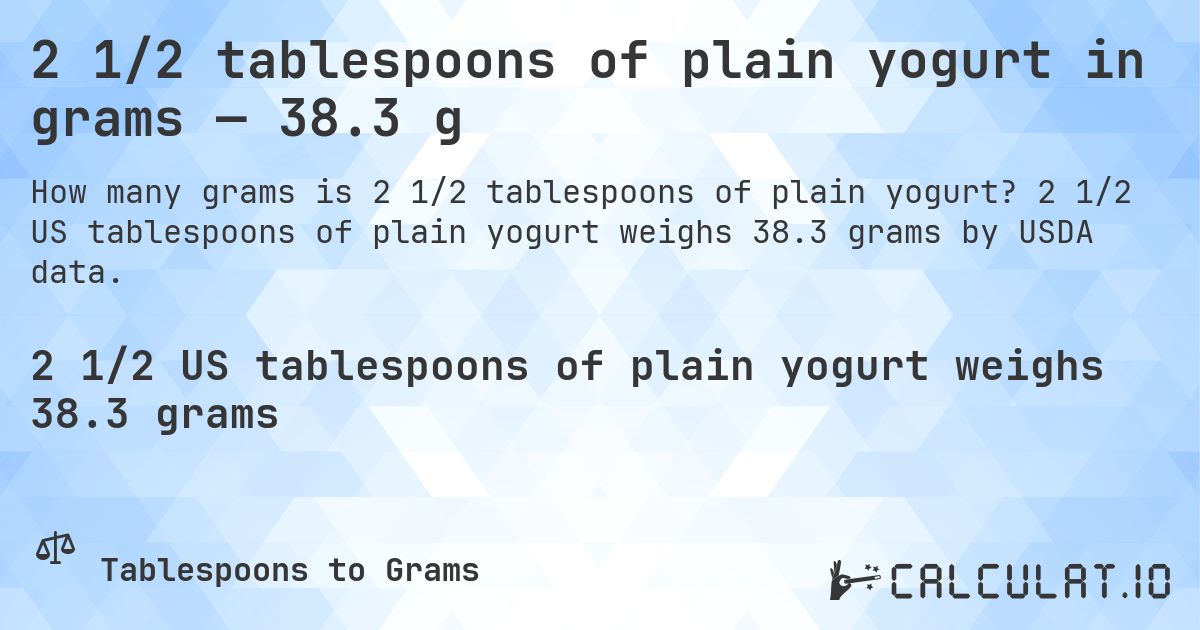 2 1/2 tablespoons of plain yogurt in grams — 38.3 g. 2 1/2 US tablespoons of plain yogurt weighs 38.3 grams by USDA data.