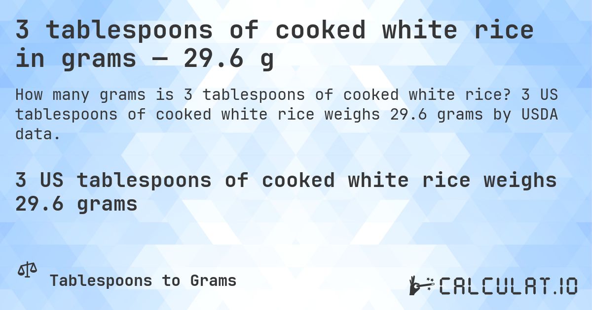 3 tablespoons of cooked white rice in grams — 29.6 g. 3 US tablespoons of cooked white rice weighs 29.6 grams by USDA data.