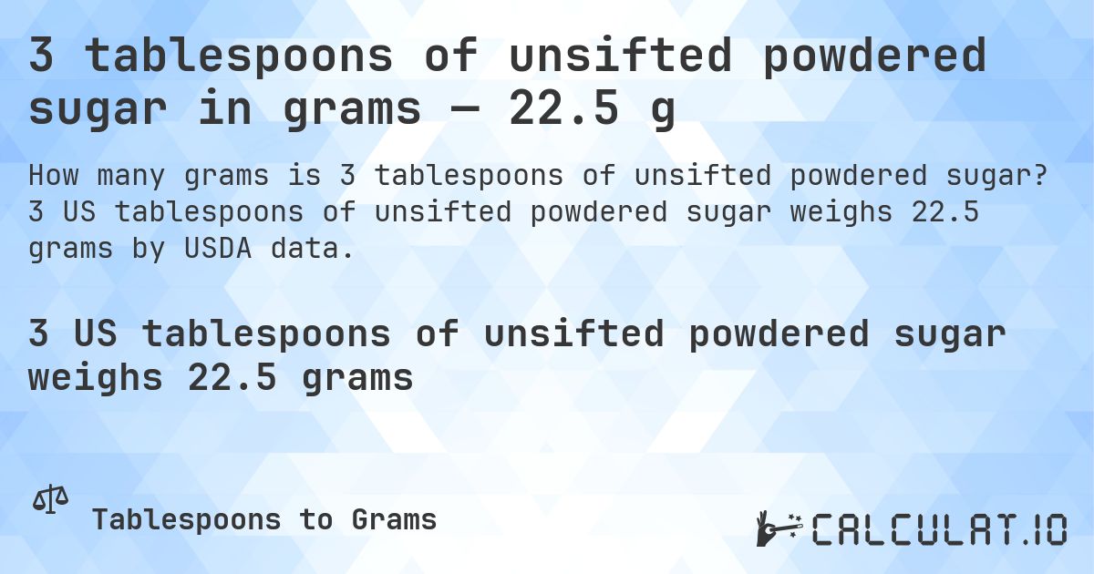 3 tablespoons of unsifted powdered sugar in grams — 22.5 g. 3 US tablespoons of unsifted powdered sugar weighs 22.5 grams by USDA data.
