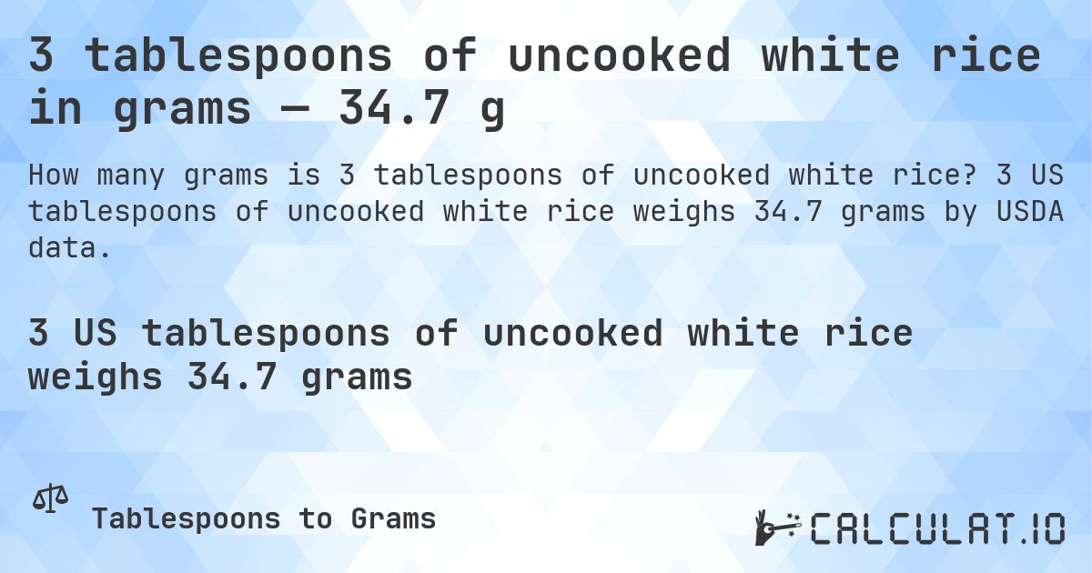 3 tablespoons of uncooked white rice in grams — 34.7 g. 3 US tablespoons of uncooked white rice weighs 34.7 grams by USDA data.