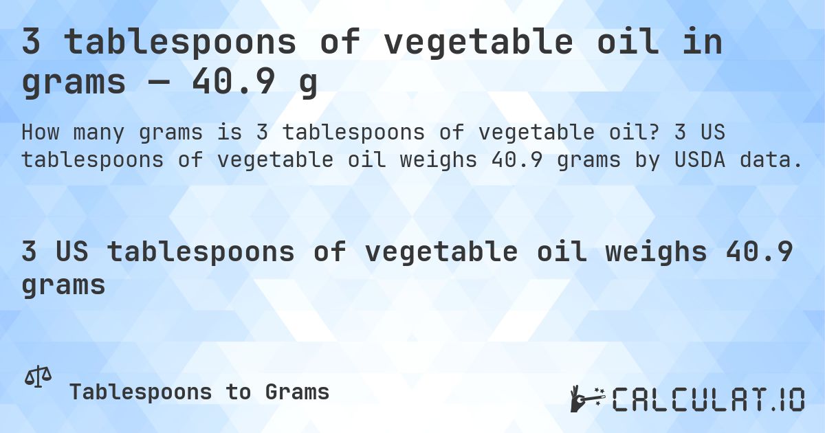 3 tablespoons of vegetable oil in grams — 40.9 g. 3 US tablespoons of vegetable oil weighs 40.9 grams by USDA data.