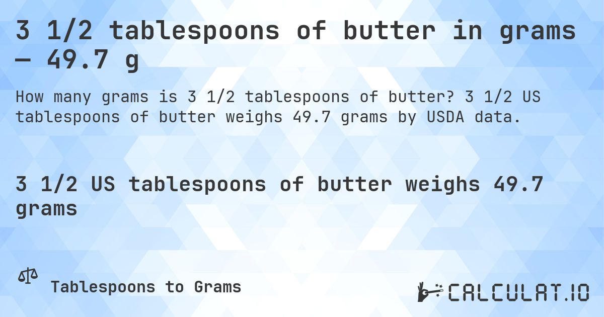 3 1/2 tablespoons of butter in grams — 49.7 g. 3 1/2 US tablespoons of butter weighs 49.7 grams by USDA data.