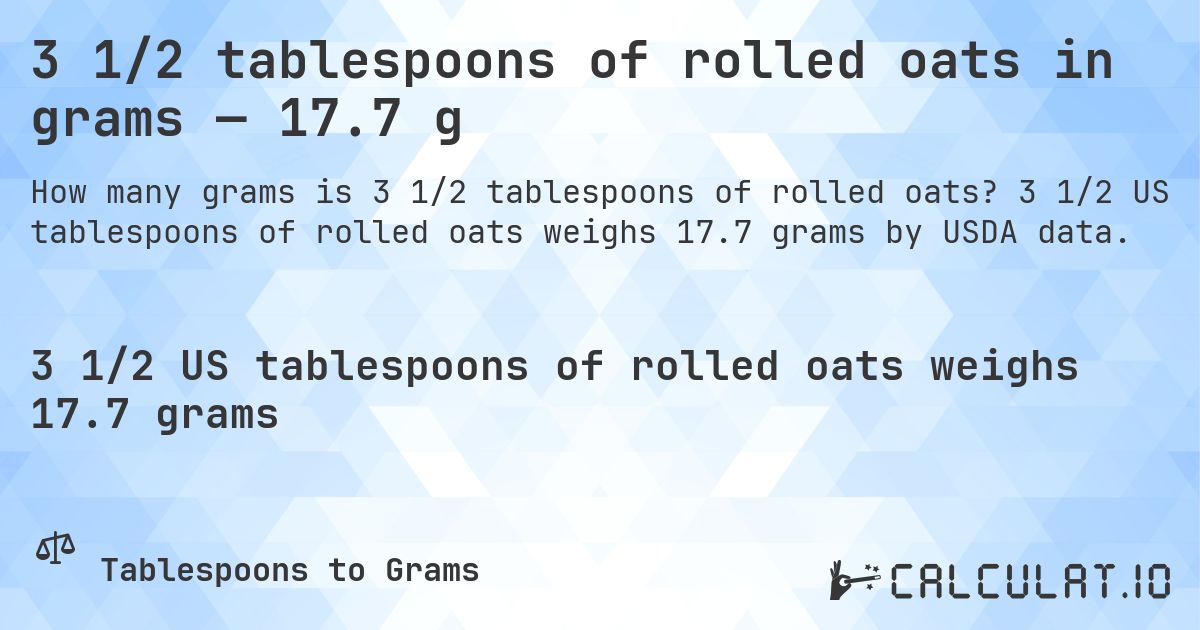 3 1/2 tablespoons of rolled oats in grams — 17.7 g. 3 1/2 US tablespoons of rolled oats weighs 17.7 grams by USDA data.
