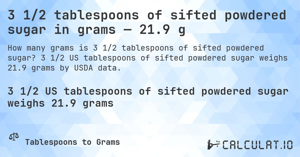 3 1/2 tablespoons of sifted powdered sugar in grams — 21.9 g. 3 1/2 US tablespoons of sifted powdered sugar weighs 21.9 grams by USDA data.