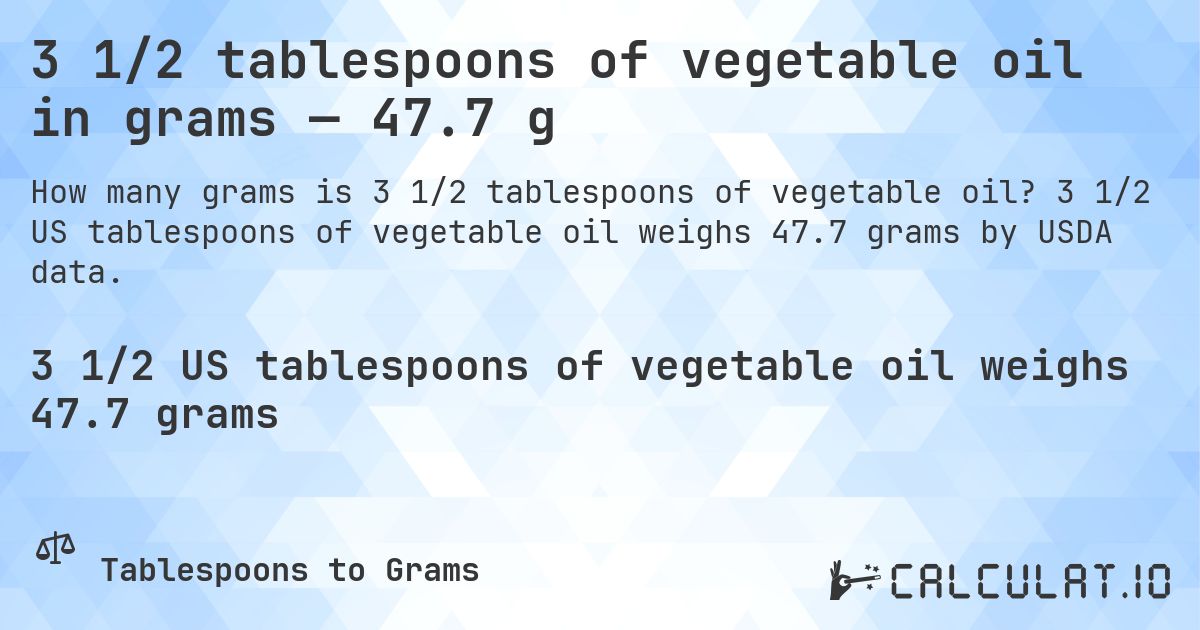 3 1/2 tablespoons of vegetable oil in grams — 47.7 g. 3 1/2 US tablespoons of vegetable oil weighs 47.7 grams by USDA data.