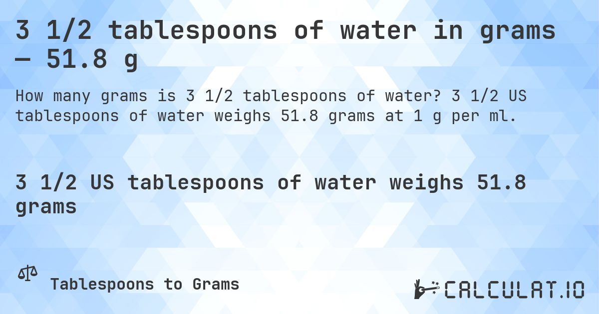 3 1/2 tablespoons of water in grams — 51.8 g. 3 1/2 US tablespoons of water weighs 51.8 grams at 1 g per ml.