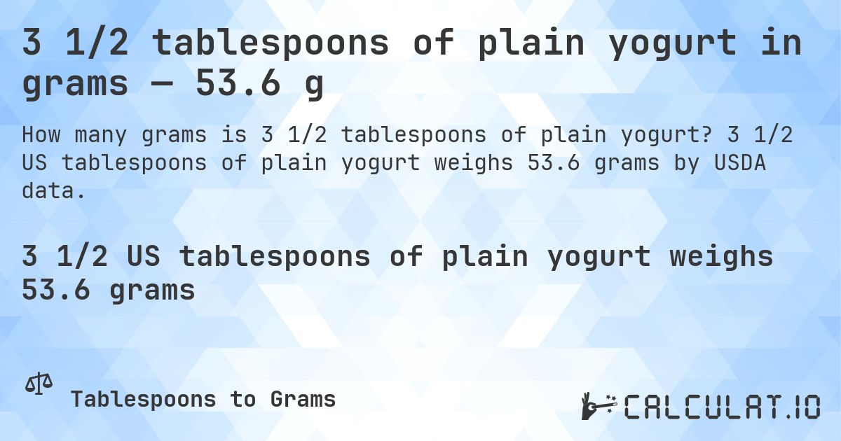 3 1/2 tablespoons of plain yogurt in grams — 53.6 g. 3 1/2 US tablespoons of plain yogurt weighs 53.6 grams by USDA data.