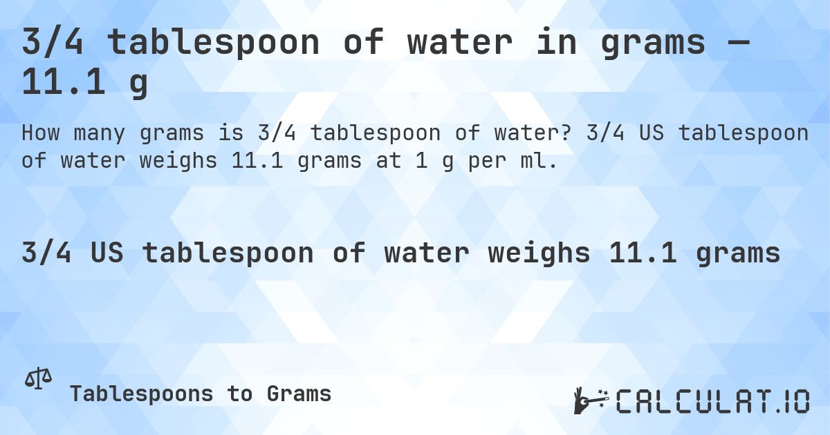 3/4 tablespoon of water in grams — 11.1 g. 3/4 US tablespoon of water weighs 11.1 grams at 1 g per ml.