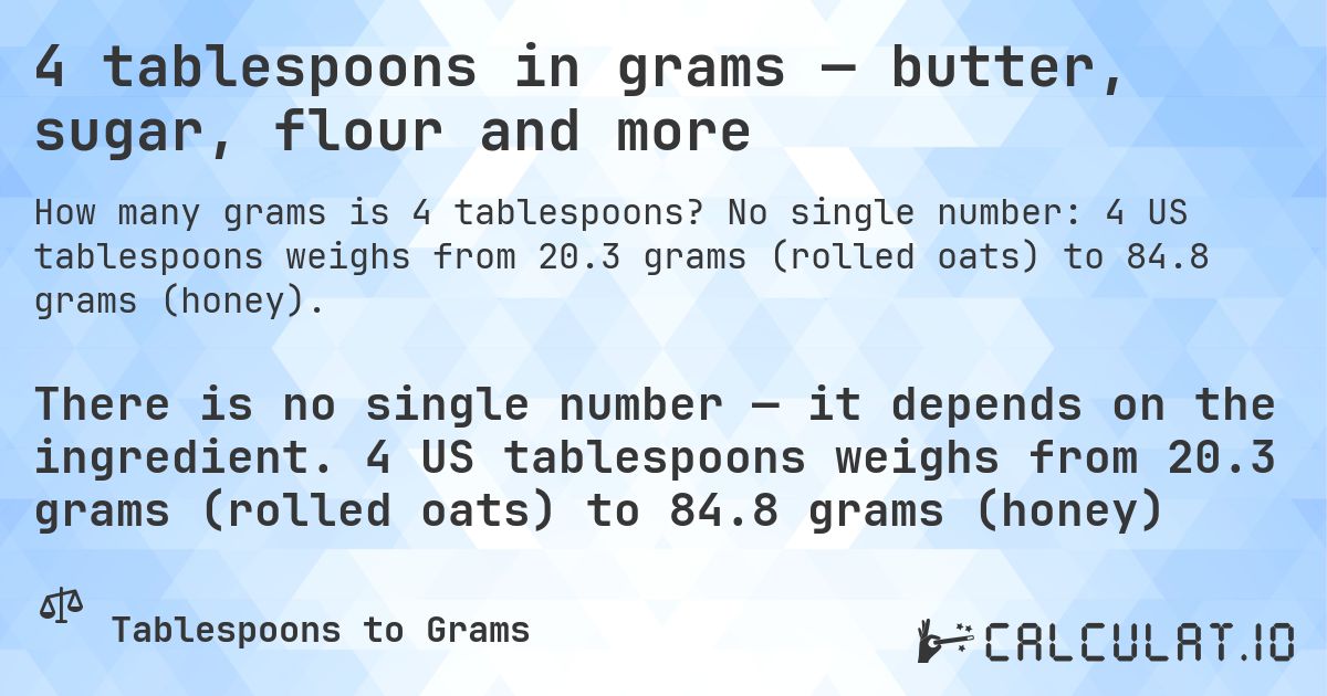 4 tablespoons in grams — butter, sugar, flour and more. No single number: 4 US tablespoons weighs from 20.3 grams (rolled oats) to 84.8 grams (honey).
