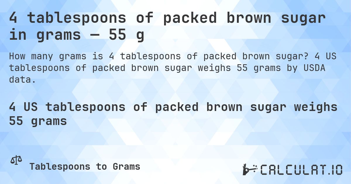 4 tablespoons of packed brown sugar in grams — 55 g. 4 US tablespoons of packed brown sugar weighs 55 grams by USDA data.
