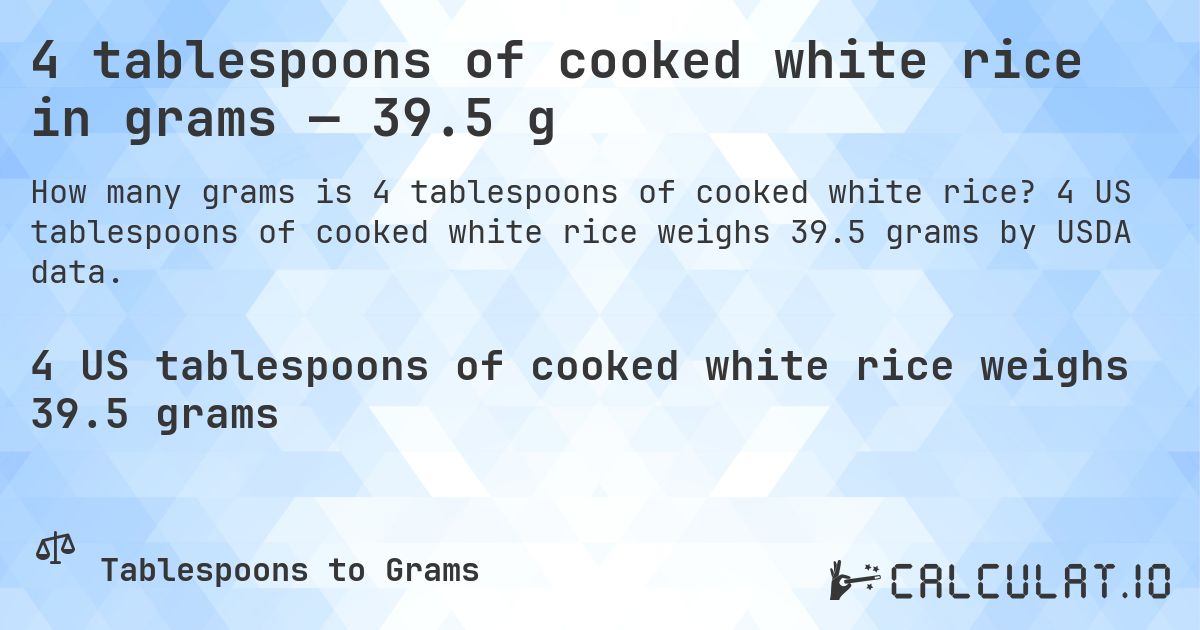 4 tablespoons of cooked white rice in grams — 39.5 g. 4 US tablespoons of cooked white rice weighs 39.5 grams by USDA data.