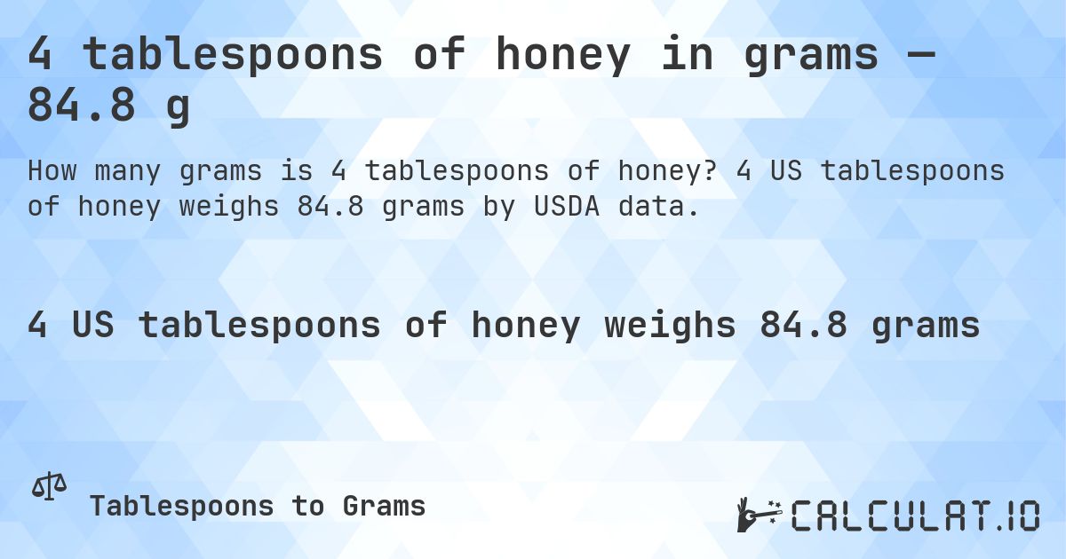 4 tablespoons of honey in grams — 84.8 g. 4 US tablespoons of honey weighs 84.8 grams by USDA data.