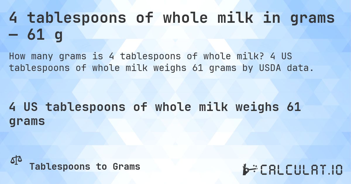 4 tablespoons of whole milk in grams — 61 g. 4 US tablespoons of whole milk weighs 61 grams by USDA data.
