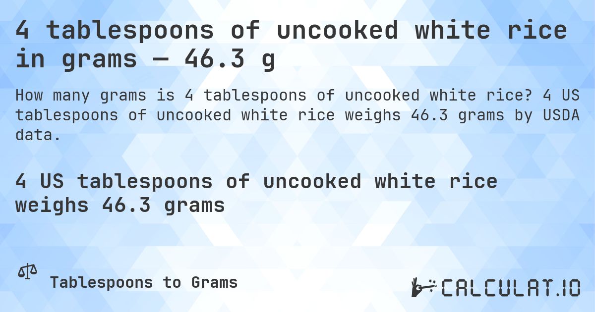4 tablespoons of uncooked white rice in grams — 46.3 g. 4 US tablespoons of uncooked white rice weighs 46.3 grams by USDA data.