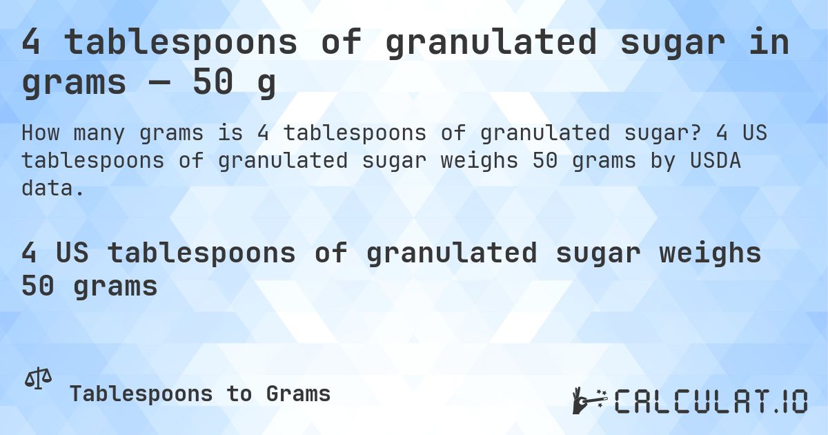 4 tablespoons of granulated sugar in grams — 50 g. 4 US tablespoons of granulated sugar weighs 50 grams by USDA data.