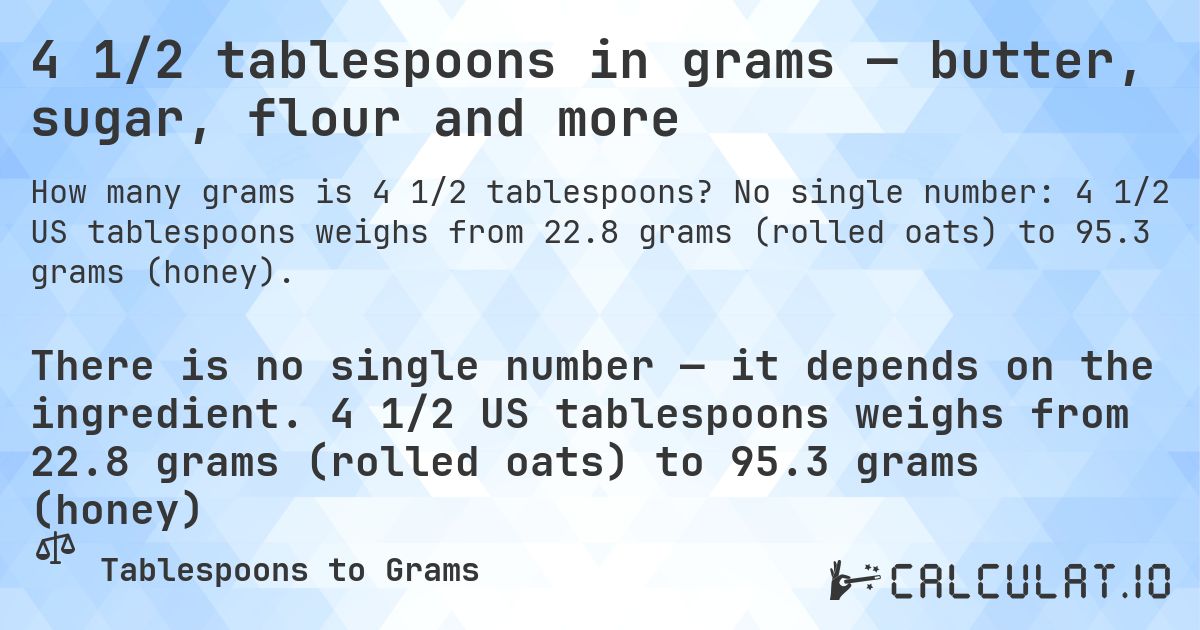 4 1/2 tablespoons in grams — butter, sugar, flour and more. No single number: 4 1/2 US tablespoons weighs from 22.8 grams (rolled oats) to 95.3 grams (honey).