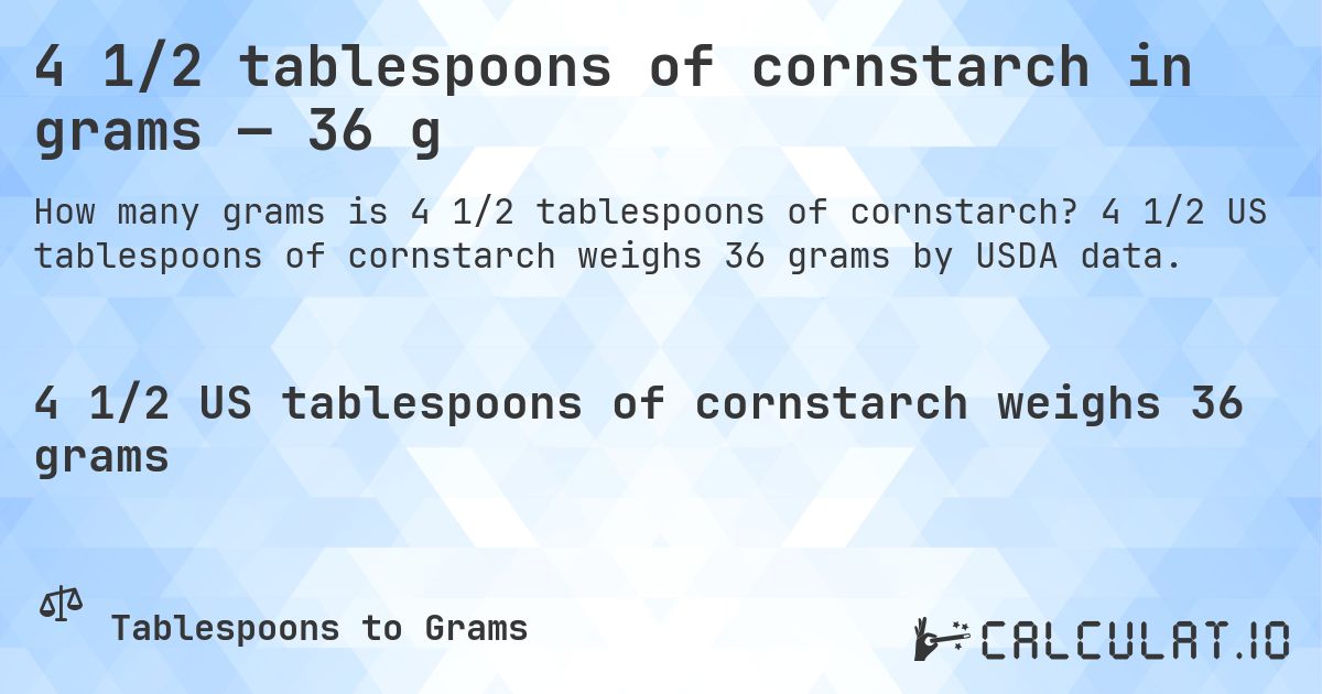 4 1/2 tablespoons of cornstarch in grams — 36 g. 4 1/2 US tablespoons of cornstarch weighs 36 grams by USDA data.