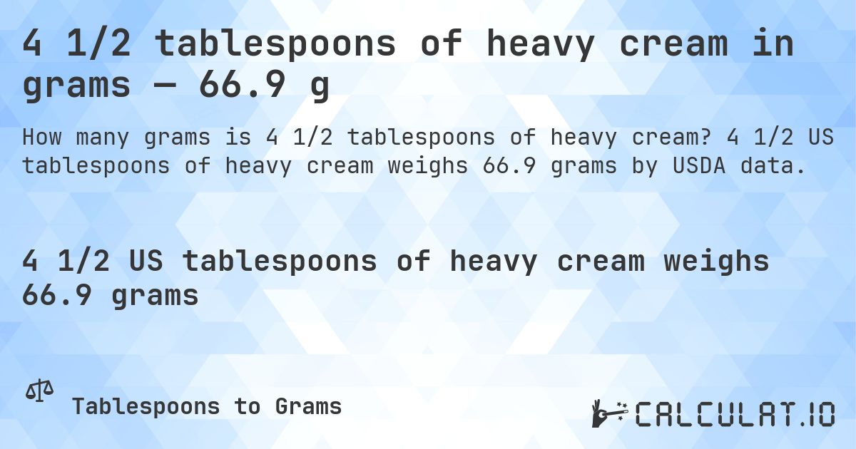 4 1/2 tablespoons of heavy cream in grams — 66.9 g. 4 1/2 US tablespoons of heavy cream weighs 66.9 grams by USDA data.