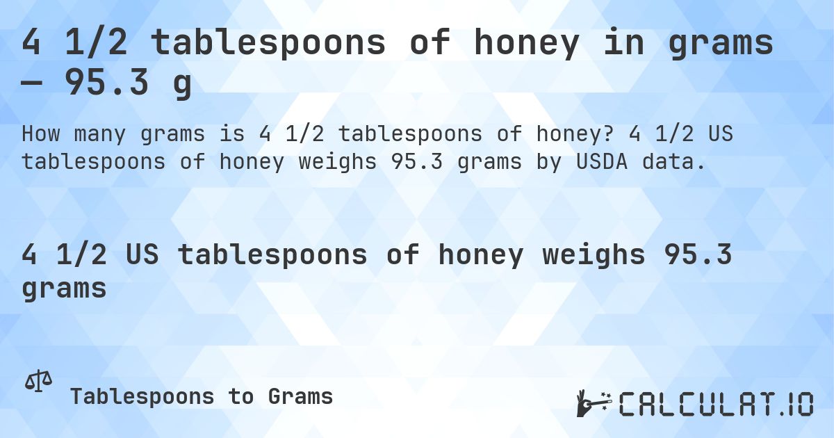 4 1/2 tablespoons of honey in grams — 95.3 g. 4 1/2 US tablespoons of honey weighs 95.3 grams by USDA data.