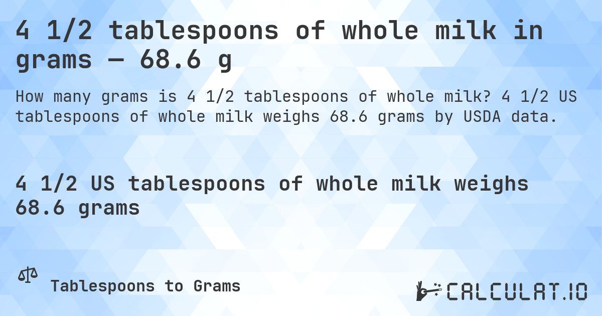 4 1/2 tablespoons of whole milk in grams — 68.6 g. 4 1/2 US tablespoons of whole milk weighs 68.6 grams by USDA data.