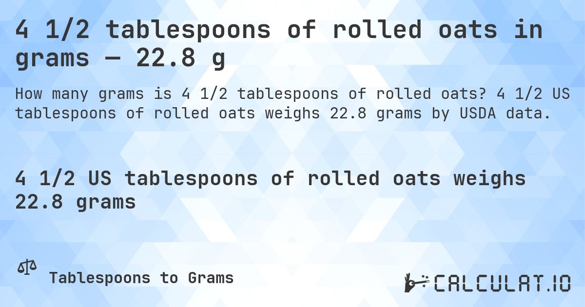 4 1/2 tablespoons of rolled oats in grams — 22.8 g. 4 1/2 US tablespoons of rolled oats weighs 22.8 grams by USDA data.