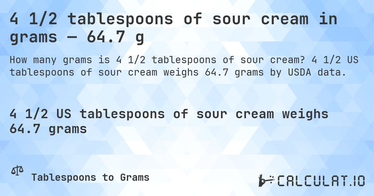 4 1/2 tablespoons of sour cream in grams — 64.7 g. 4 1/2 US tablespoons of sour cream weighs 64.7 grams by USDA data.