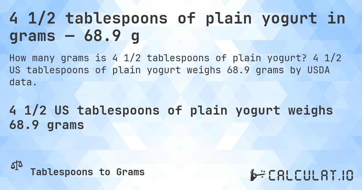 4 1/2 tablespoons of plain yogurt in grams — 68.9 g. 4 1/2 US tablespoons of plain yogurt weighs 68.9 grams by USDA data.