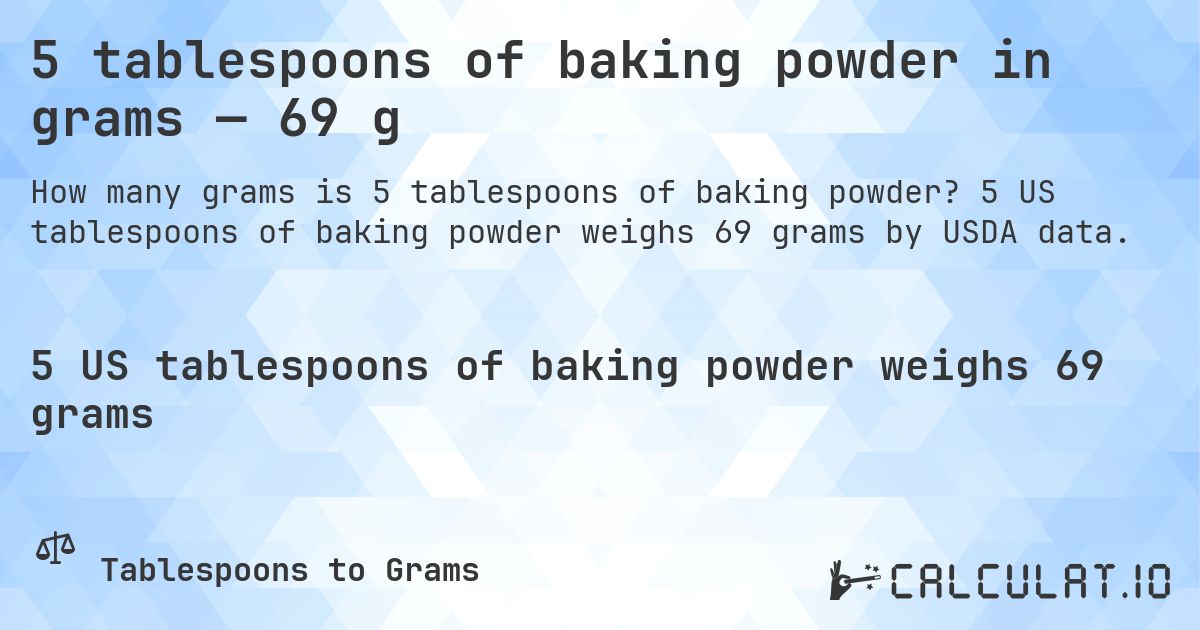 5 tablespoons of baking powder in grams — 69 g. 5 US tablespoons of baking powder weighs 69 grams by USDA data.