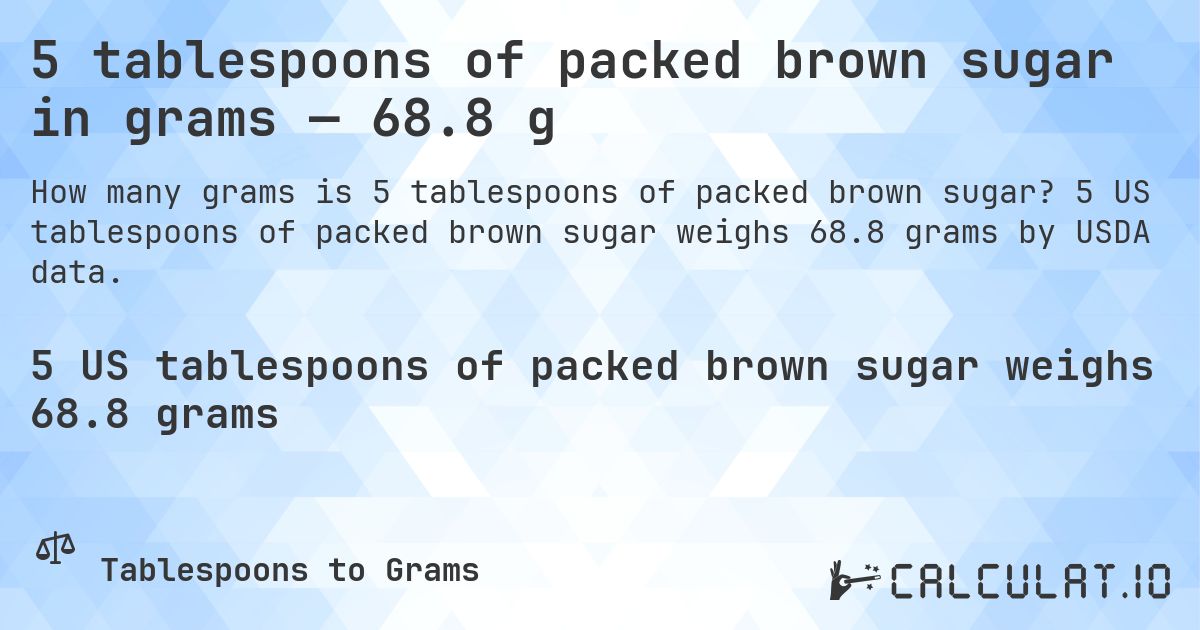 5 tablespoons of packed brown sugar in grams — 68.8 g. 5 US tablespoons of packed brown sugar weighs 68.8 grams by USDA data.
