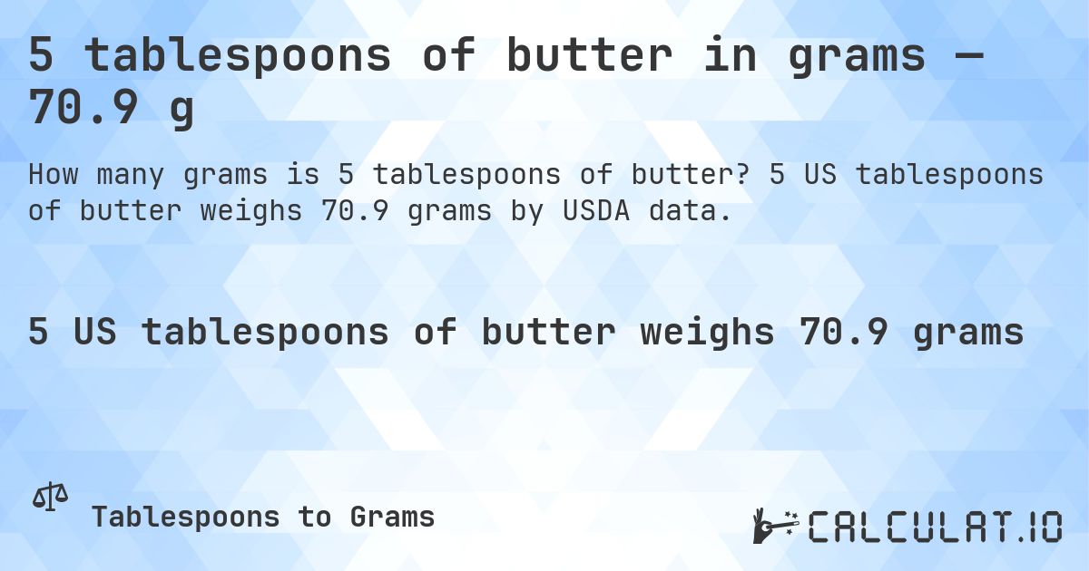 5 tablespoons of butter in grams — 70.9 g. 5 US tablespoons of butter weighs 70.9 grams by USDA data.