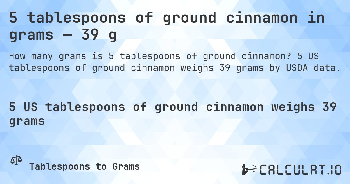 5 tablespoons of ground cinnamon in grams — 39 g. 5 US tablespoons of ground cinnamon weighs 39 grams by USDA data.
