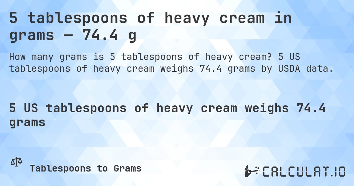 5 tablespoons of heavy cream in grams — 74.4 g. 5 US tablespoons of heavy cream weighs 74.4 grams by USDA data.