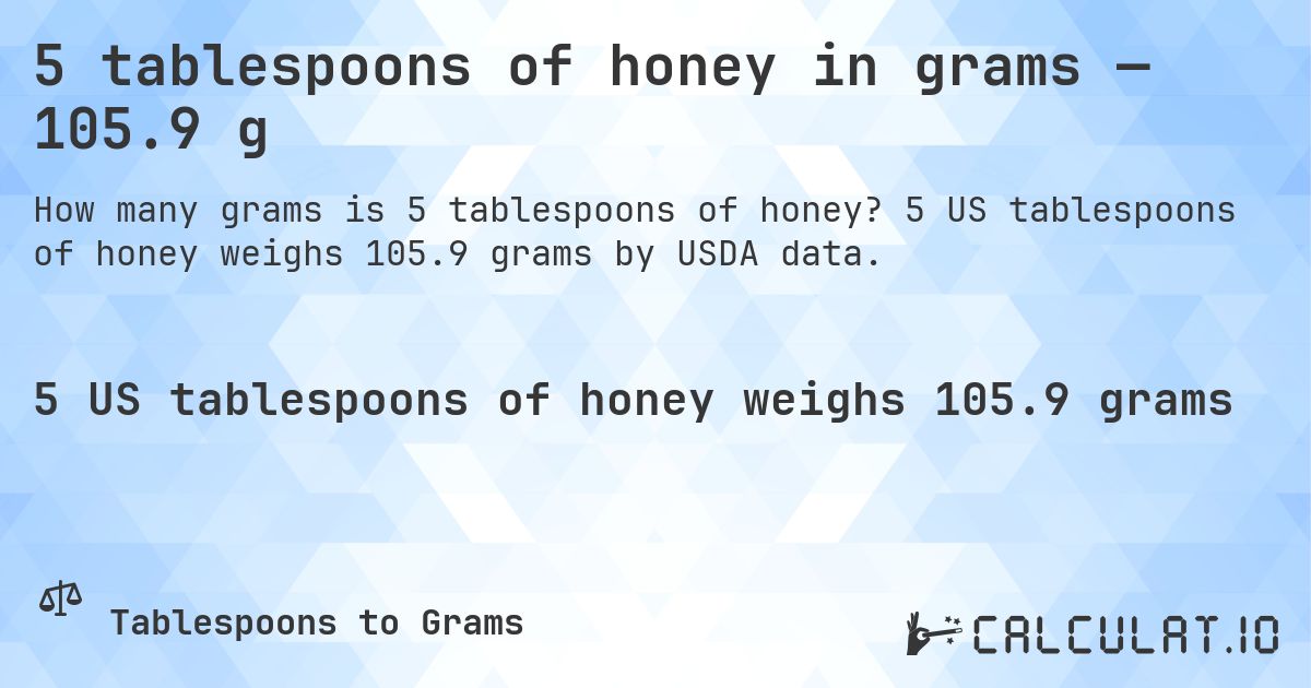 5 tablespoons of honey in grams — 105.9 g. 5 US tablespoons of honey weighs 105.9 grams by USDA data.