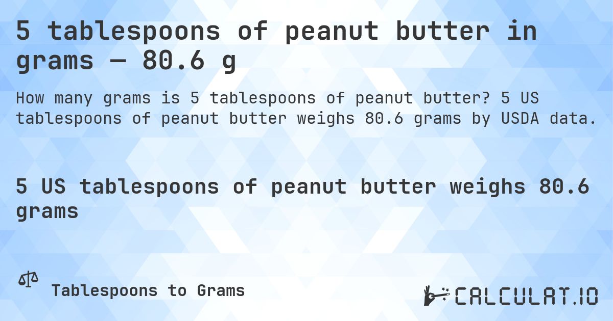 5 tablespoons of peanut butter in grams — 80.6 g. 5 US tablespoons of peanut butter weighs 80.6 grams by USDA data.