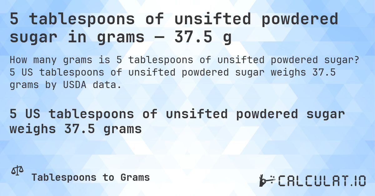 5 tablespoons of unsifted powdered sugar in grams — 37.5 g. 5 US tablespoons of unsifted powdered sugar weighs 37.5 grams by USDA data.