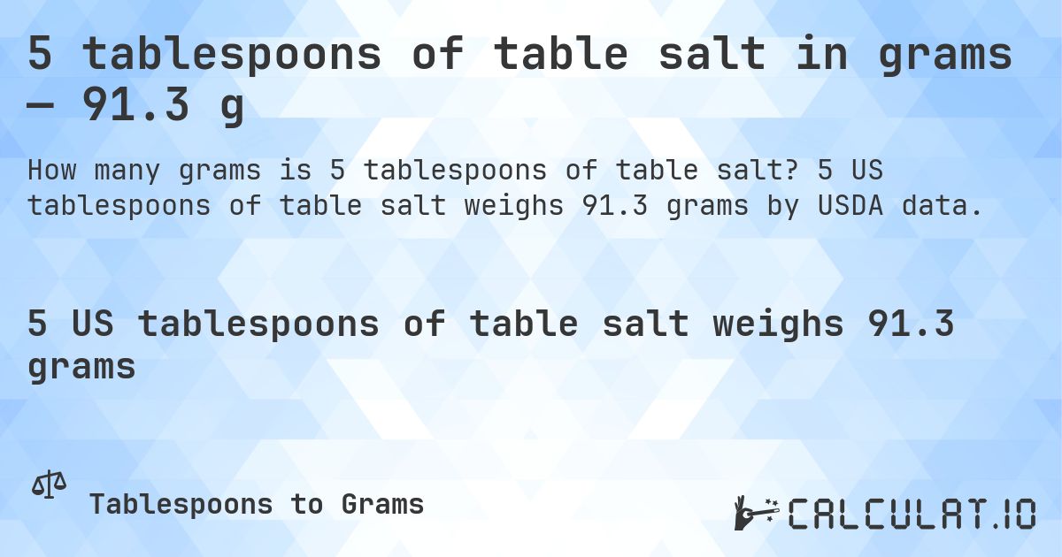 5 tablespoons of table salt in grams — 91.3 g. 5 US tablespoons of table salt weighs 91.3 grams by USDA data.