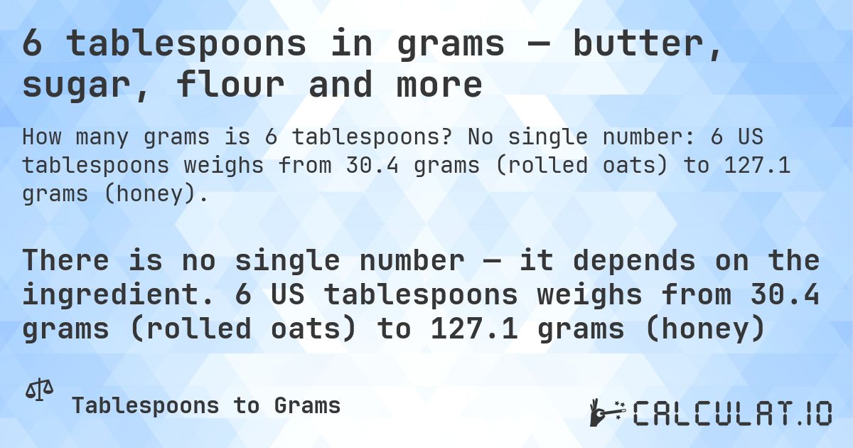 6 tablespoons in grams — butter, sugar, flour and more. No single number: 6 US tablespoons weighs from 30.4 grams (rolled oats) to 127.1 grams (honey).