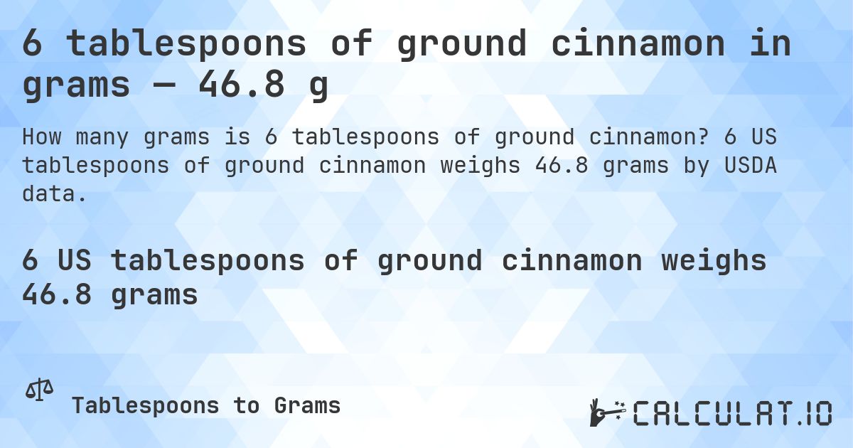 6 tablespoons of ground cinnamon in grams — 46.8 g. 6 US tablespoons of ground cinnamon weighs 46.8 grams by USDA data.