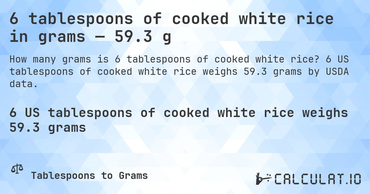 6 tablespoons of cooked white rice in grams — 59.3 g. 6 US tablespoons of cooked white rice weighs 59.3 grams by USDA data.