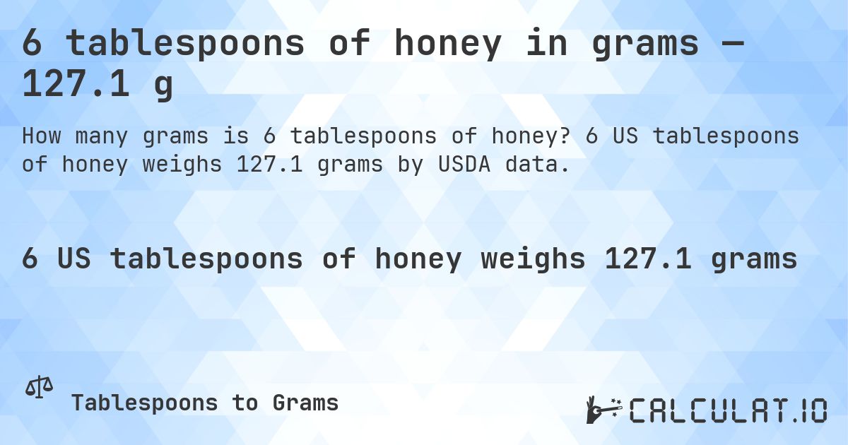 6 tablespoons of honey in grams — 127.1 g. 6 US tablespoons of honey weighs 127.1 grams by USDA data.
